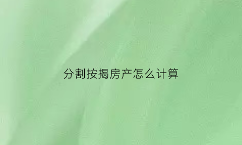 分割按揭房产怎么计算(按揭房分割计算公式)