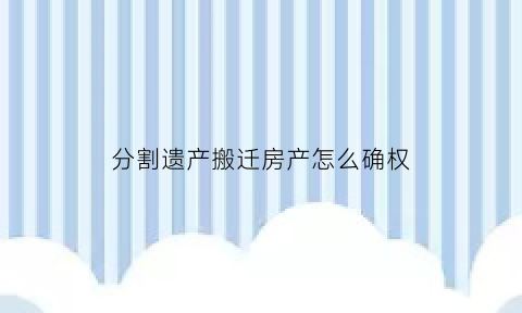 分割遗产搬迁房产怎么确权(遗产拆迁房屋物权诉讼时效)