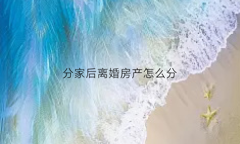 分家后离婚房产怎么分(分家得到的房产是继承或是赠与吗)