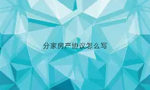 分家房产协议怎么写(分家房产协议书范本)