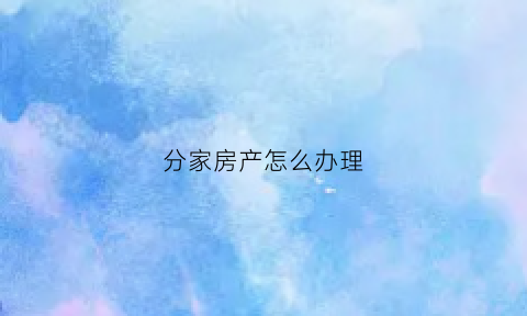 分家房产怎么办理(分家房产怎么办理过户手续)