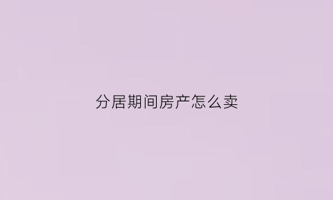 分居期间房产怎么卖(分居期间房产怎么卖出)