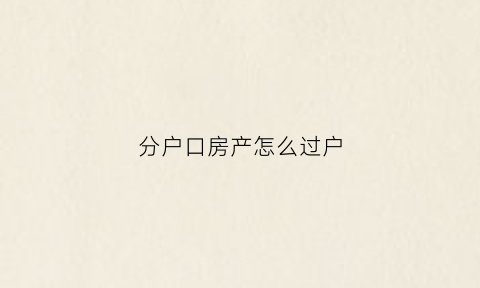 分户口房产怎么过户(分户时分得的房产具有法律效应吗)