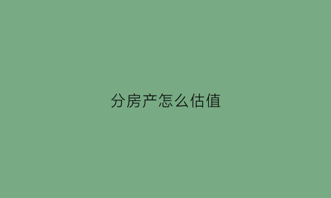 分房产怎么估值(房产分割房价怎么评估)