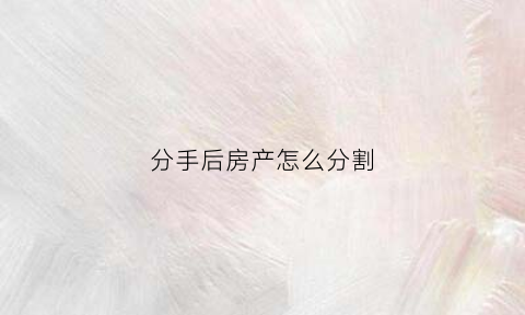分手后房产怎么分割(分手后房产分割一方还贷)
