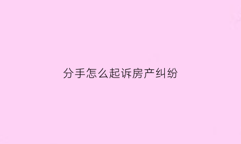 分手怎么起诉房产纠纷