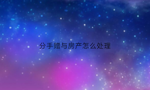 分手赠与房产怎么处理(分手赠与房产怎么处理好)