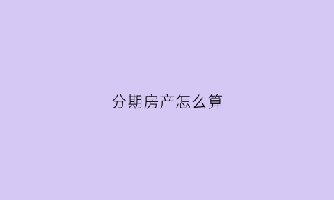 分期房产怎么算(分期楼房怎么计算公式)