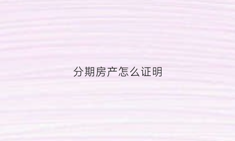 分期房产怎么证明(分期付款的房产证在哪儿)