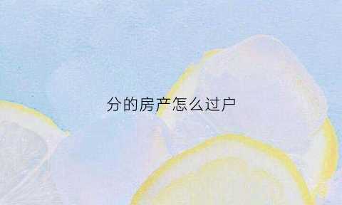 分的房产怎么过户(房产分户怎么办)