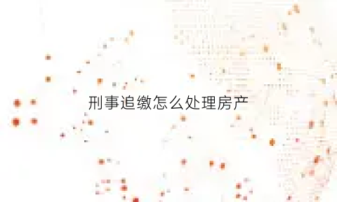 刑事追缴怎么处理房产(刑事追缴)