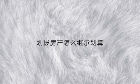 划拨房产怎么继承划算(划拨房子继承要缴纳出让金吗)