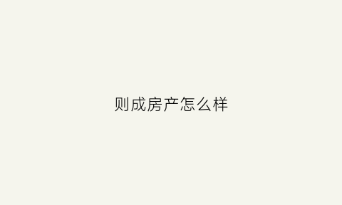 则成房产怎么样(则成科技有限公司招聘)