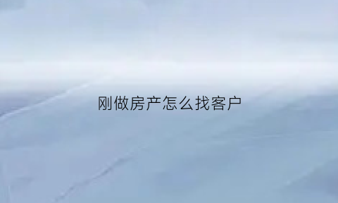 刚做房产怎么找客户(刚接触房产怎么寻找客户)