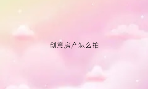 创意房产怎么拍(如何拍房子视频教程)