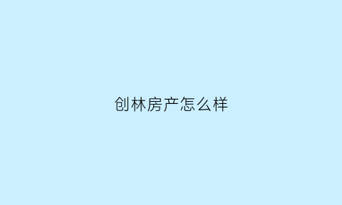 创林房产怎么样(创林地产上海总部在哪)