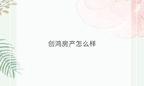 创鸿房产怎么样(创鸿资产管理有限公司)