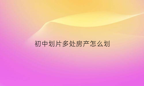 初中划片多处房产怎么划(初中划片是根据房子还是根据小学)