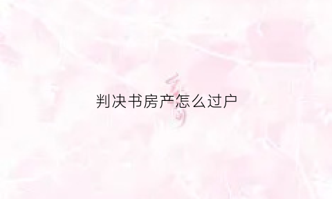 判决书房产怎么过户(判决书房产过户手续怎么办理)