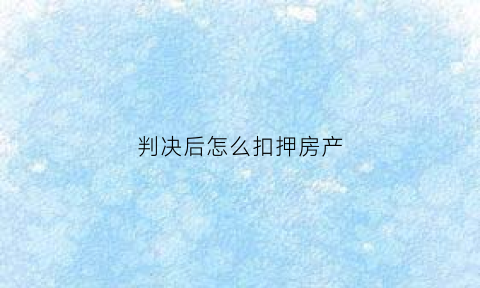 判决后怎么扣押房产(判决后怎么扣押房产的钱)