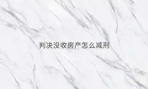 判决没收房产怎么减刑(判刑房子没收了)