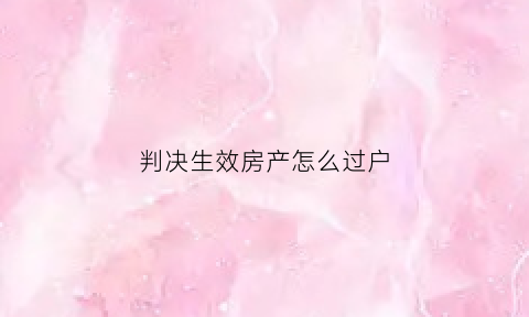 判决生效房产怎么过户(判决生效房产怎么过户给别人)