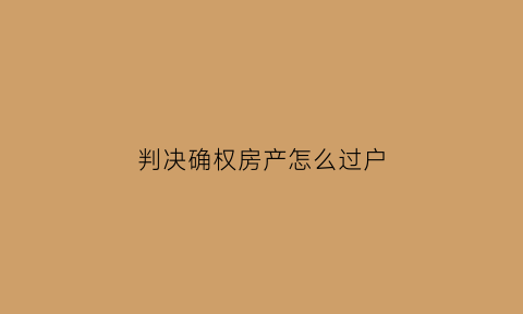判决确权房产怎么过户(法院确权判决)
