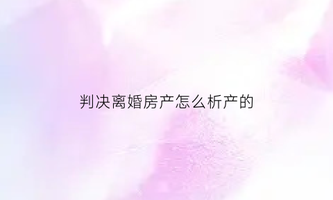 判决离婚房产怎么析产的(法院判离婚房产怎么分)
