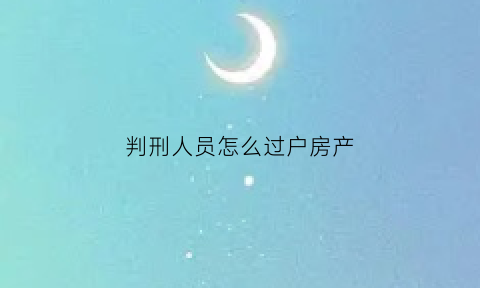 判刑人员怎么过户房产(判刑人员怎么过户房产给别人)