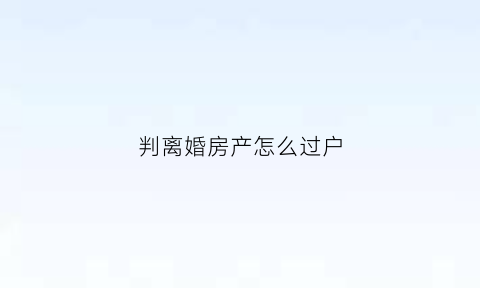 判离婚房产怎么过户(判决离婚后房产怎么过户)