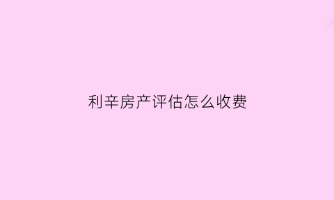 利辛房产评估怎么收费(安徽房屋评估费用收费标准)