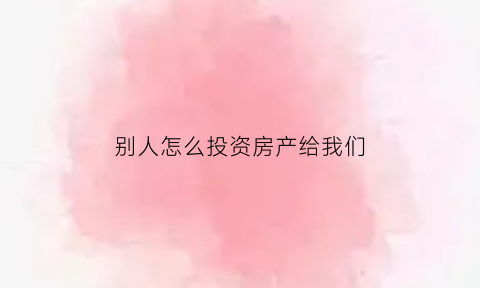 别人怎么投资房产给我们(别人出资买房到我名下房子归属权)