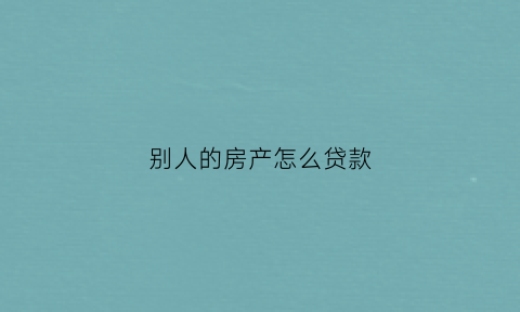 别人的房产怎么贷款(别人的房产怎么贷款买房)