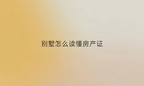 别墅怎么读懂房产证(别墅的产证是什么样的)