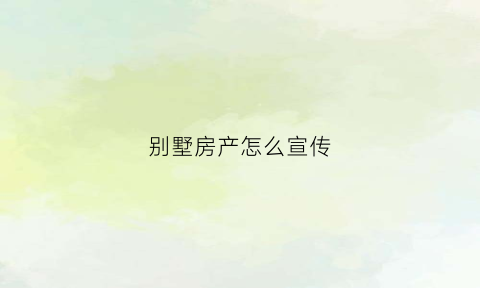 别墅房产怎么宣传(别墅宣传推广语)