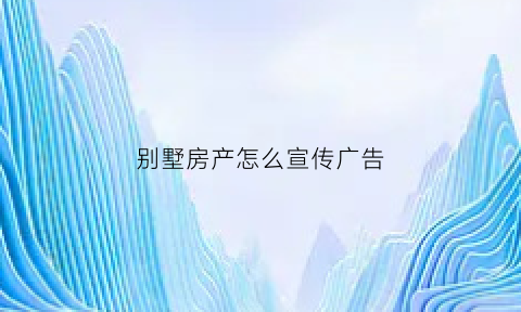 别墅房产怎么宣传广告(吸引人的别墅广告语)