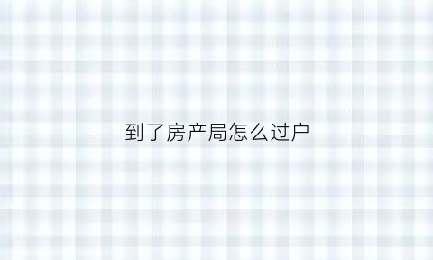 到了房产局怎么过户(到了房产局怎么过户给别人)