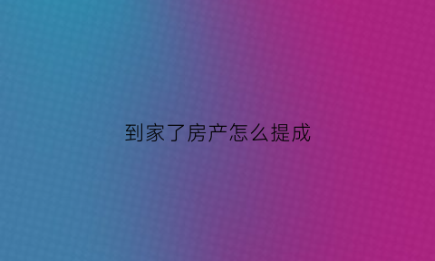 到家了房产怎么提成(到家了房产中介收费标准)