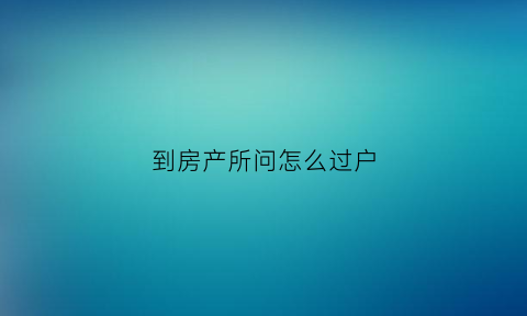 到房产所问怎么过户(到房产所问怎么过户给别人)