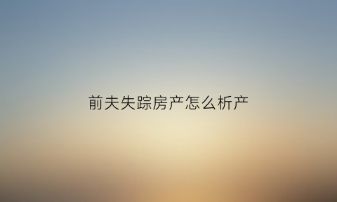 前夫失踪房产怎么析产(前夫失踪了可以报警吗)