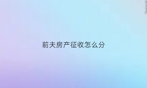 前夫房产征收怎么分(前夫房产再婚丈夫能否继承)