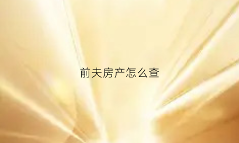 前夫房产怎么查(前夫房产怎么查房产证)