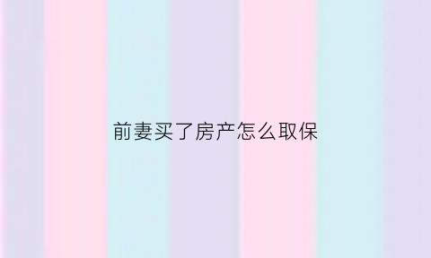 前妻买了房产怎么取保(前妻买房子拿我离婚证什么意思)