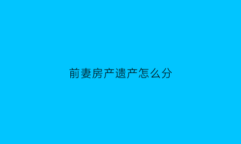 前妻房产遗产怎么分