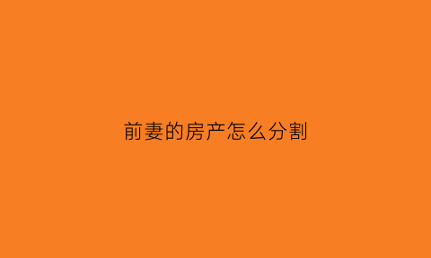前妻的房产怎么分割(前妻留下的房产后妻有权分吗)