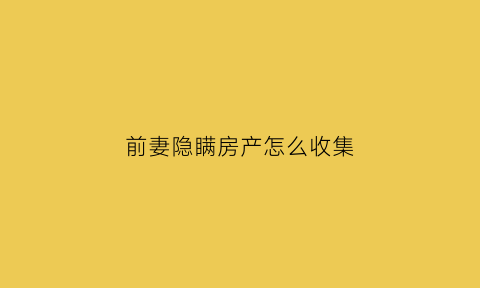前妻隐瞒房产怎么收集(前妻隐瞒房产怎么收集资料)