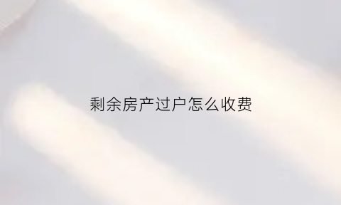 剩余房产过户怎么收费(房子过剩)