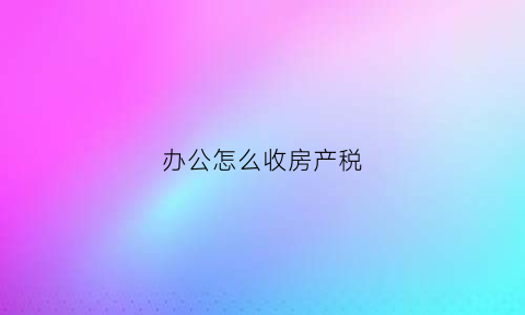 办公怎么收房产税(办公用房怎么交税)