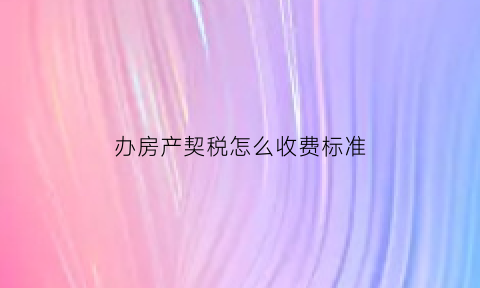 办房产契税怎么收费标准(办房产契税需要多少钱)