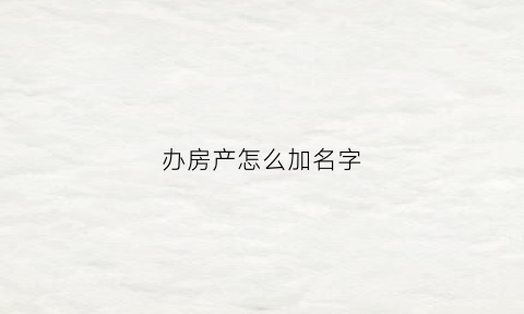 办房产怎么加名字(怎么在办房产证上加另一个人的名字)